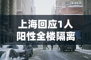 上海回应1人阳性全楼隔离：上海一阳性人员