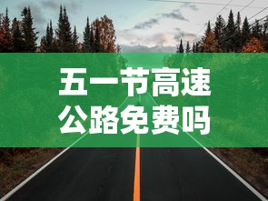 五一节高速公路免费吗?（请问五一节高速公路免费吗）