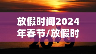 放假时间2024年春节/放假时间2024年春节是几号