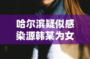 哈尔滨疑似感染源韩某为女性 · 哈尔滨疫情源头韩某是男是女