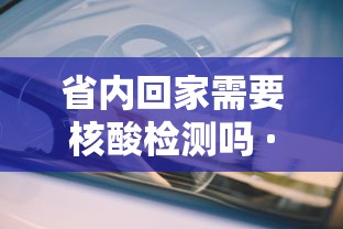 省内回家需要核酸检测吗 · 省内回家需要做核酸检测吗?