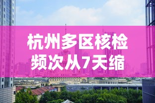 杭州多区核检频次从7天缩为72小时 · 杭州核酸检测几小时出结果