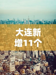 大连新增11个中风险地区 · 2021大连中风险地区有哪些