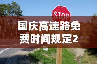 国庆高速路免费时间规定2024：国庆高速路免费时间规定2024是下半年吗