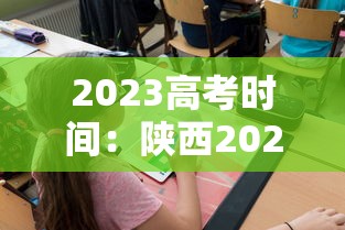 2023高考时间：陕西2023高考时间