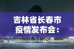 吉林省长春市疫情发布会：长春市疫情防控发布会今天