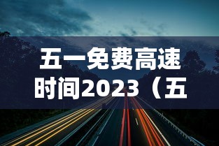 五一免费高速时间2023(五一免费高速时间2023年)