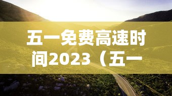 五一免费高速时间2023（五一免费高速时间2023年）