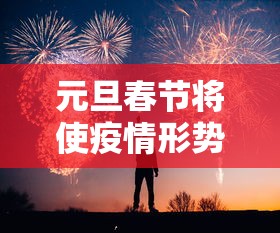 元旦春节将使疫情形势达到高峰:2021年元旦和春节疫情