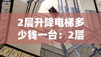 2层升降电梯多少钱一台：2层升降电梯多少钱一台,安装时需要注意哪些坑?