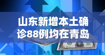 山东新增本土确诊88例均在青岛:山东青岛新增新型冠状病毒最新消息