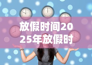 放假时间2025年放假时间表:放假时间2025年放假时间表值班