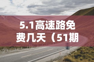 5.1高速路免费几天（51期间高速收费吗）