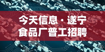 今天信息 · 遂宁食品厂普工招聘今天信息