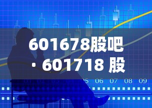 601678股吧 · 601718 股吧