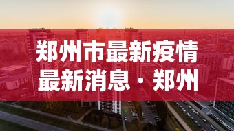 郑州市最新疫情最新消息 · 郑州市疫情最新消息详情 郑州市最新疫情最新消息 · 郑州市疫情最新消息详情