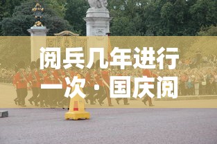 阅兵几年进行一次 · 国庆阅兵几年进行一次 阅兵几年进行一次 · 国庆阅兵几年进行一次