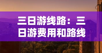 三日游线路:三日游费用和路线 三日游线路:三日游费用和路线