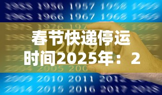 春节快递停运时间2025年：2020年快递春节停运到什么时候