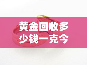 黄金回收多少钱一克今日