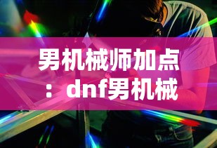 男机械师加点：dnf男机械师最新加点
