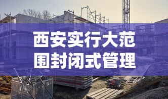 西安实行大范围封闭式管理：西安封闭管控最新通知
