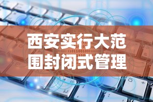 西安实行大范围封闭式管理:西安封闭管控最新通知