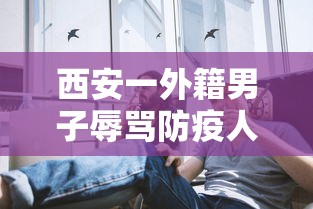 西安一外籍男子辱骂防疫人员(外籍男子殴打防疫人员)