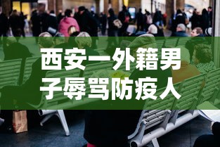 西安一外籍男子辱骂防疫人员（外籍男子殴打防疫人员）