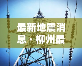 最新地震消息 · 柳州最新地震消息