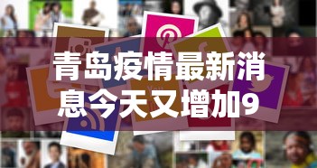 青岛疫情最新消息今天又增加9人:青岛疫情最新动态消息 青岛疫情最新消息今天又增加9人:青岛疫情最新动态消息