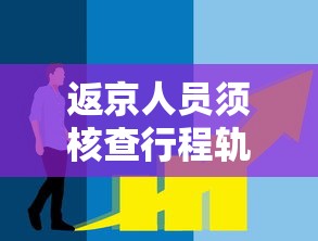 返京人员须核查行程轨迹:返京人员是否需要核酸检测