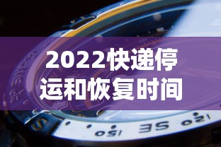 2022快递停运和恢复时间/2021年快递停运时间一览表 2022快递停运和恢复时间/2021年快递停运时间一览表