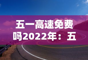 五一高速免费吗2022年:五一高速免费几天2022 五一高速免费吗2022年:五一高速免费几天2022