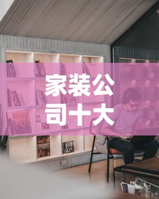 家装公司十大排名(家装公司十大排名 领匠装饰好不好)