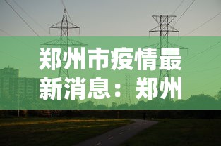 郑州市疫情最新消息：郑州市疫情最新消息13例
