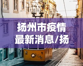 扬州市疫情最新消息/扬州市疫情进展情况