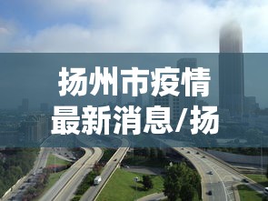 扬州市疫情最新消息/扬州市疫情进展情况