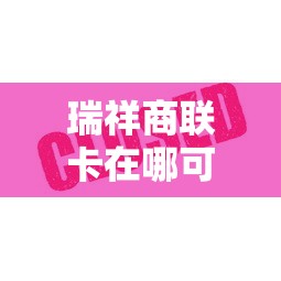 瑞祥商联卡在哪可以用/瑞祥商联卡在哪可以用全国