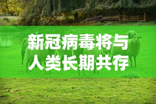 新冠病毒将与人类长期共存 · 新冠病毒会不会与人类长期共存