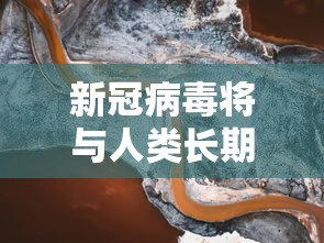 新冠病毒将与人类长期共存 · 新冠病毒会不会与人类长期共存