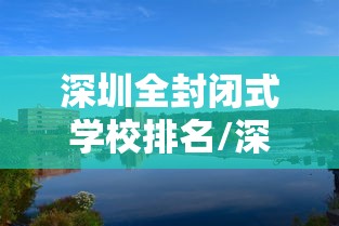 深圳全封闭式学校排名/深圳全封闭式学校排名榜 深圳全封闭式学校排名/深圳全封闭式学校排名榜