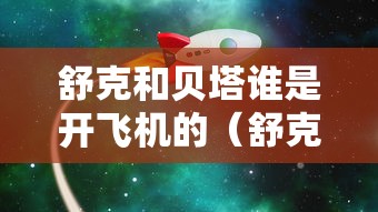 舒克和贝塔谁是开飞机的（舒克贝塔谁是飞行员啊）