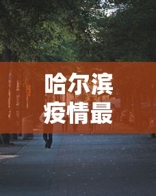 哈尔滨疫情最新消息今天又增加9人/哈尔滨疫情最新通告
