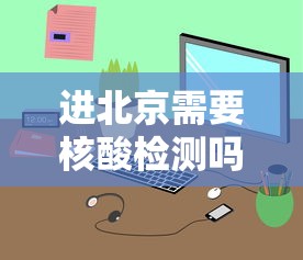 进北京需要核酸检测吗/进北京需要核酸检测证明吗