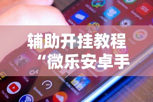 辅助开挂教程“微乐安卓手机可以开挂吗”附透视挂详细教程