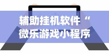 辅助挂机软件“微乐游戏小程序辅助器免费？_游戏_玩家_工具