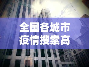 全国各城市疫情搜索高峰进度（全国疫情城市查询）