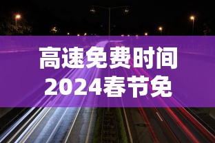 高速免费时间2024春节免费时间:高速公路免费2022年春节 高速免费时间2024春节免费时间:高速公路免费2022年春节