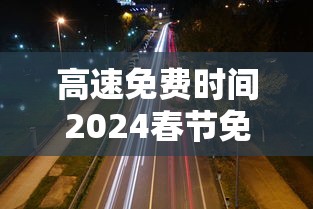 高速免费时间2024春节免费时间：高速公路免费2022年春节